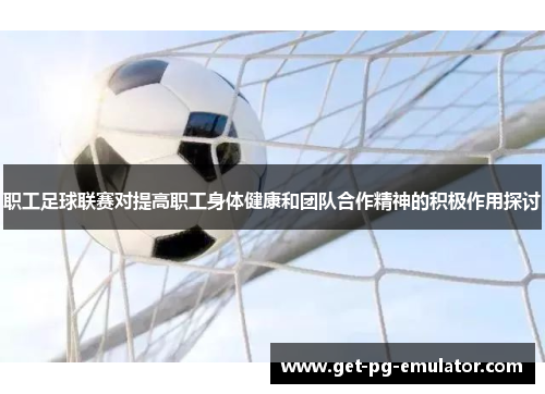 职工足球联赛对提高职工身体健康和团队合作精神的积极作用探讨