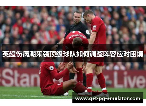 英超伤病潮来袭顶级球队如何调整阵容应对困境 英超伤病潮来袭顶级球队如何调整阵容应对困境