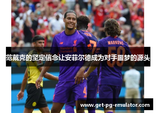 范戴克的坚定信念让安菲尔德成为对手噩梦的源头 范戴克的坚定信念让安菲尔德成为对手噩梦的源头