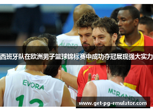西班牙队在欧洲男子篮球锦标赛中成功夺冠展现强大实力 西班牙队在欧洲男子篮球锦标赛中成功夺冠展现强大实力
