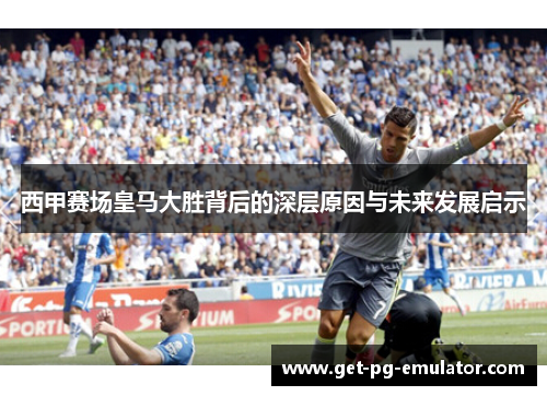 西甲赛场皇马大胜背后的深层原因与未来发展启示