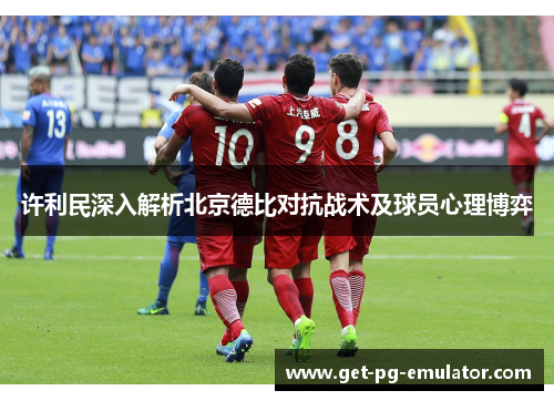 许利民深入解析北京德比对抗战术及球员心理博弈