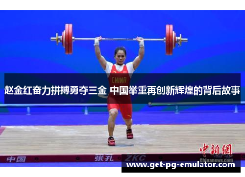 赵金红奋力拼搏勇夺三金 中国举重再创新辉煌的背后故事 赵金红奋力拼搏勇夺三金 中国举重再创新辉煌的背后故事