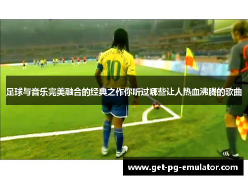 足球与音乐完美融合的经典之作你听过哪些让人热血沸腾的歌曲