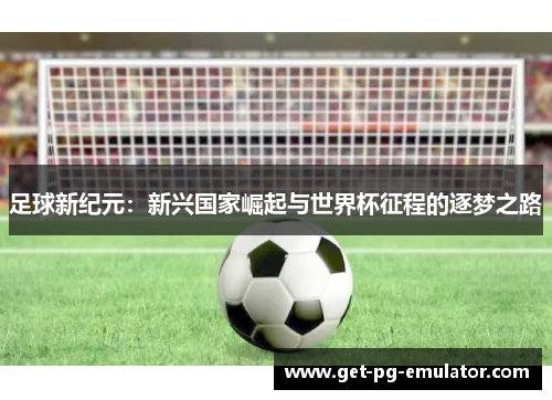 足球新纪元：新兴国家崛起与世界杯征程的逐梦之路