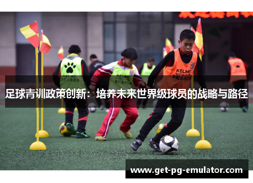 足球青训政策创新:培养未来世界级球员的战略与路径 足球青训政策创新:培养未来世界级球员的战略与路径
