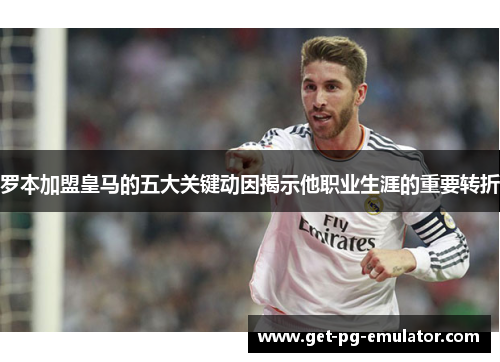 罗本加盟皇马的五大关键动因揭示他职业生涯的重要转折 罗本加盟皇马的五大关键动因揭示他职业生涯的重要转折