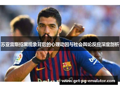 苏亚雷斯招黑现象背后的心理动因与社会舆论反应深度剖析 苏亚雷斯招黑现象背后的心理动因与社会舆论反应深度剖析