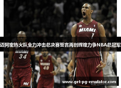 迈阿密热火队全力冲击总决赛誓言再创辉煌力争NBA总冠军 迈阿密热火队全力冲击总决赛誓言再创辉煌力争NBA总冠军