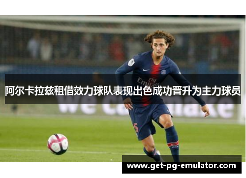 阿尔卡拉兹租借效力球队表现出色成功晋升为主力球员 阿尔卡拉兹租借效力球队表现出色成功晋升为主力球员