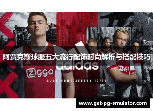 阿贾克斯球服五大流行配饰时尚解析与搭配技巧