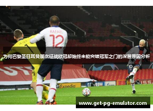 为何巴黎圣日耳曼屡次征战欧冠却始终未能突破冠军之门的深层原因分析 为何巴黎圣日耳曼屡次征战欧冠却始终未能突破冠军之门的深层原因分析