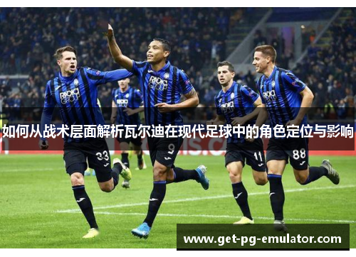 如何从战术层面解析瓦尔迪在现代足球中的角色定位与影响