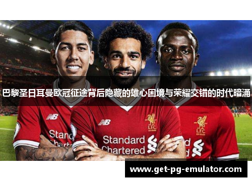 巴黎圣日耳曼欧冠征途背后隐藏的雄心困境与荣耀交错的时代暗涌