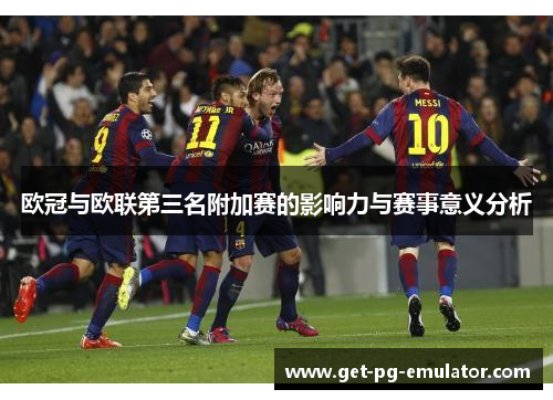 欧冠与欧联第三名附加赛的影响力与赛事意义分析 欧冠与欧联第三名附加赛的影响力与赛事意义分析