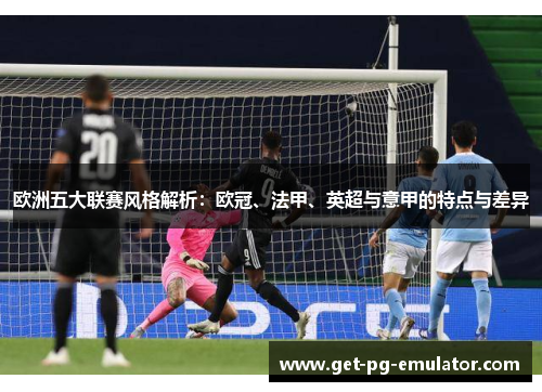 欧洲五大联赛风格解析:欧冠、法甲、英超与意甲的特点与差异 欧洲五大联赛风格解析:欧冠、法甲、英超与意甲的特点与差异