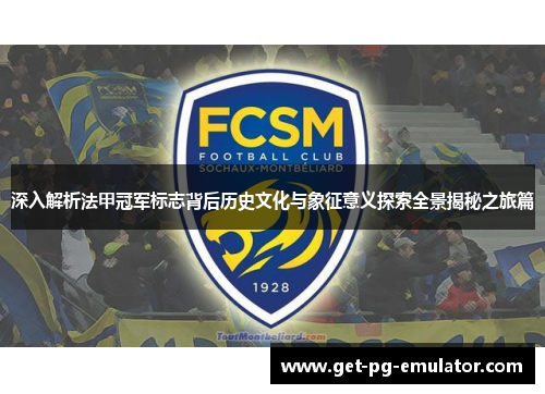 深入解析法甲冠军标志背后历史文化与象征意义探索全景揭秘之旅篇