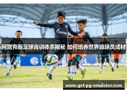 阿贾克斯足球青训体系揭秘 如何培养世界级球员成材
