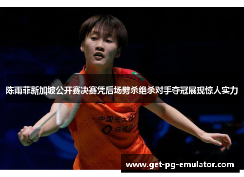 陈雨菲新加坡公开赛决赛凭后场劈杀绝杀对手夺冠展现惊人实力 陈雨菲新加坡公开赛决赛凭后场劈杀绝杀对手夺冠展现惊人实力