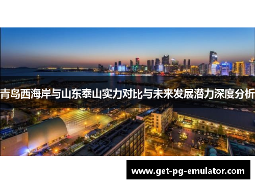 青岛西海岸与山东泰山实力对比与未来发展潜力深度分析