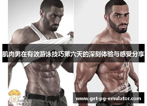 肌肉男在有效游泳技巧第六天的深刻体验与感受分享 肌肉男在有效游泳技巧第六天的深刻体验与感受分享