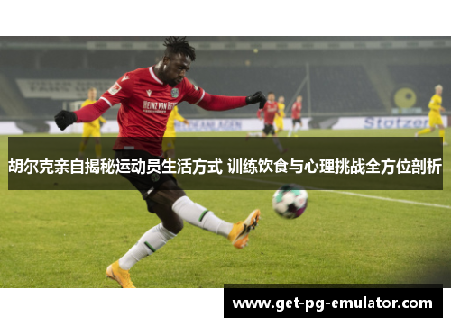 胡尔克亲自揭秘运动员生活方式 训练饮食与心理挑战全方位剖析 胡尔克亲自揭秘运动员生活方式 训练饮食与心理挑战全方位剖析