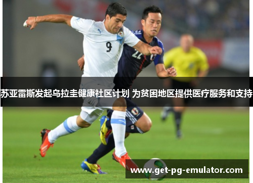 苏亚雷斯发起乌拉圭健康社区计划 为贫困地区提供医疗服务和支持 苏亚雷斯发起乌拉圭健康社区计划 为贫困地区提供医疗服务和支持