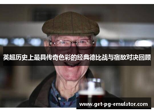 英超历史上最具传奇色彩的经典德比战与宿敌对决回顾 英超历史上最具传奇色彩的经典德比战与宿敌对决回顾