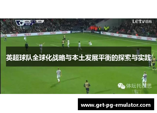 英超球队全球化战略与本土发展平衡的探索与实践 英超球队全球化战略与本土发展平衡的探索与实践