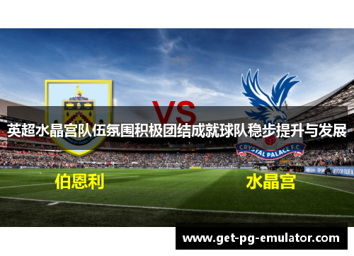 英超水晶宫队伍氛围积极团结成就球队稳步提升与发展 英超水晶宫队伍氛围积极团结成就球队稳步提升与发展