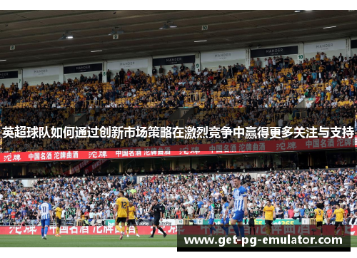 英超球队如何通过创新市场策略在激烈竞争中赢得更多关注与支持