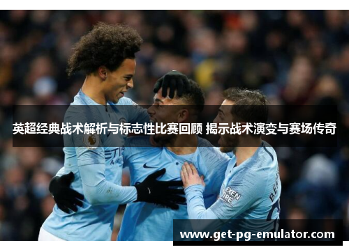 英超经典战术解析与标志性比赛回顾 揭示战术演变与赛场传奇