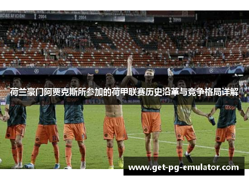 荷兰豪门阿贾克斯所参加的荷甲联赛历史沿革与竞争格局详解