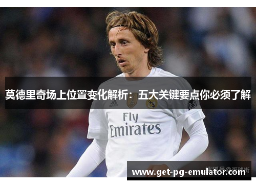 莫德里奇场上位置变化解析:五大关键要点你必须了解 莫德里奇场上位置变化解析:五大关键要点你必须了解