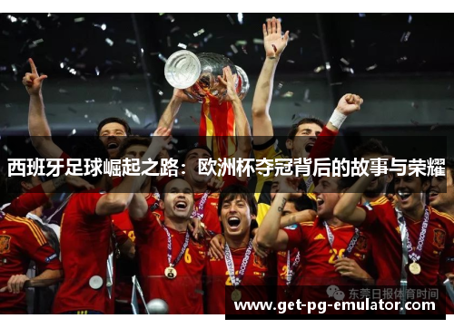 西班牙足球崛起之路：欧洲杯夺冠背后的故事与荣耀