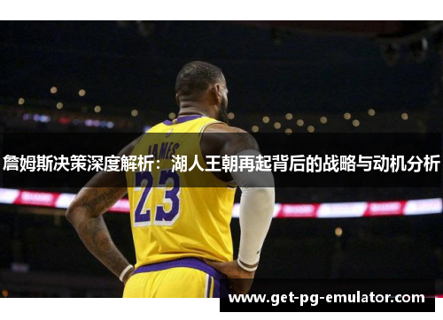 詹姆斯决策深度解析：湖人王朝再起背后的战略与动机分析