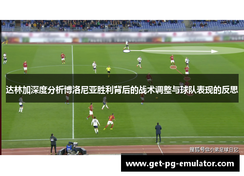 达林加深度分析博洛尼亚胜利背后的战术调整与球队表现的反思