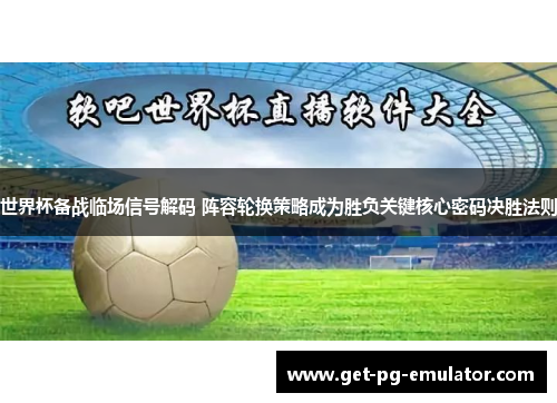 世界杯备战临场信号解码 阵容轮换策略成为胜负关键核心密码决胜法则