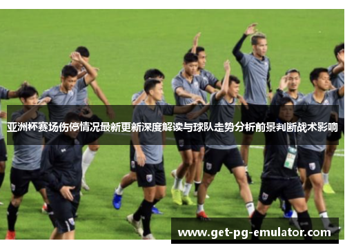 亚洲杯赛场伤停情况最新更新深度解读与球队走势分析前景判断战术影响 亚洲杯赛场伤停情况最新更新深度解读与球队走势分析前景判断战术影响