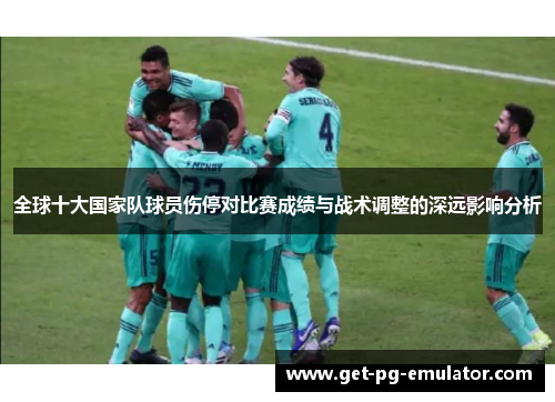 全球十大国家队球员伤停对比赛成绩与战术调整的深远影响分析 全球十大国家队球员伤停对比赛成绩与战术调整的深远影响分析
