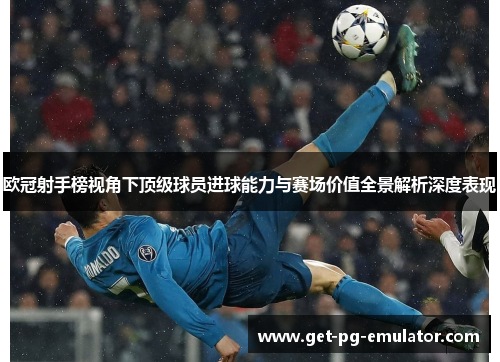 欧冠射手榜视角下顶级球员进球能力与赛场价值全景解析深度表现