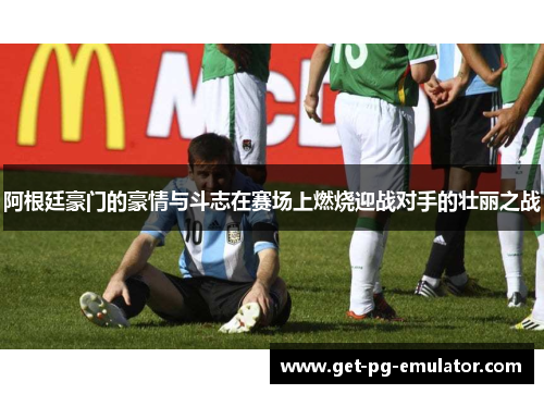 阿根廷豪门的豪情与斗志在赛场上燃烧迎战对手的壮丽之战 阿根廷豪门的豪情与斗志在赛场上燃烧迎战对手的壮丽之战