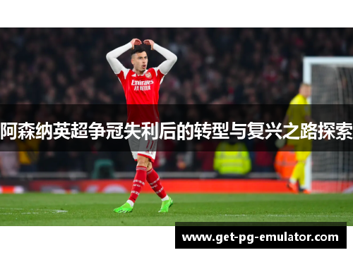 阿森纳英超争冠失利后的转型与复兴之路探索