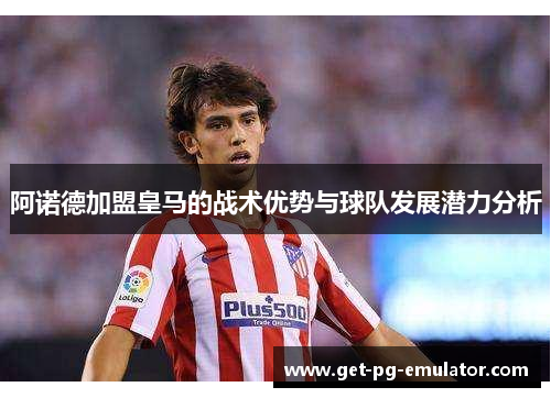 阿诺德加盟皇马的战术优势与球队发展潜力分析
