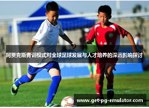 阿贾克斯青训模式对全球足球发展与人才培养的深远影响探讨 阿贾克斯青训模式对全球足球发展与人才培养的深远影响探讨