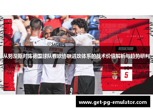 从努涅斯对阵德国球队看欧协联进攻体系的战术价值解析与趋势研判
