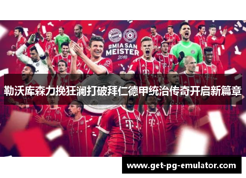 勒沃库森力挽狂澜打破拜仁德甲统治传奇开启新篇章 勒沃库森力挽狂澜打破拜仁德甲统治传奇开启新篇章