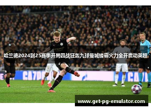 哈兰德2024到25赛季开局四战狂轰九球曼城锋霸火力全开震动英超