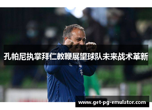 孔帕尼执掌拜仁教鞭展望球队未来战术革新 孔帕尼执掌拜仁教鞭展望球队未来战术革新