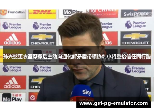 孙兴慜更衣室摩擦后主动沟通化解矛盾带领热刺小将重拾信任同行路 孙兴慜更衣室摩擦后主动沟通化解矛盾带领热刺小将重拾信任同行路